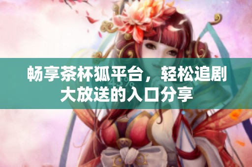 畅享茶杯狐平台，轻松追剧大放送的入口分享