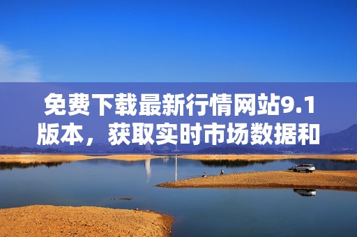 免费下载最新行情网站9.1版本，获取实时市场数据和资讯