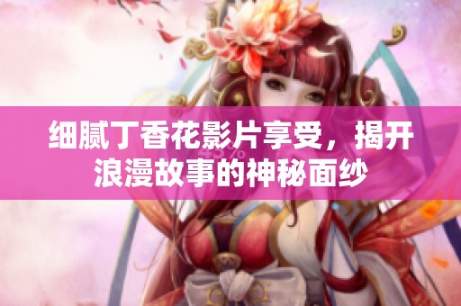 细腻丁香花影片享受，揭开浪漫故事的神秘面纱
