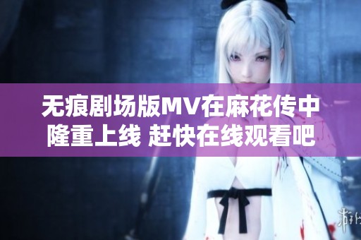 无痕剧场版MV在麻花传中隆重上线 赶快在线观看吧