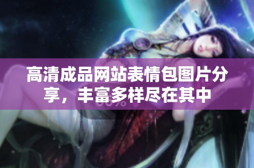 高清成品网站表情包图片分享，丰富多样尽在其中