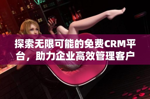 探索无限可能的免费CRM平台，助力企业高效管理客户关系