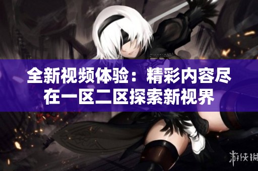 全新视频体验：精彩内容尽在一区二区探索新视界