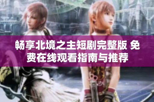 畅享北境之主短剧完整版 免费在线观看指南与推荐