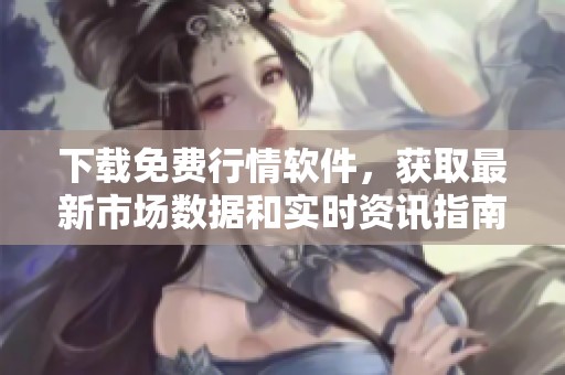 下载免费行情软件，获取最新市场数据和实时资讯指南