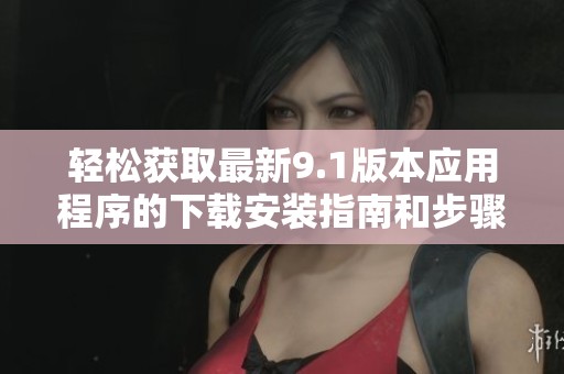 轻松获取最新9.1版本应用程序的下载安装指南和步骤介绍