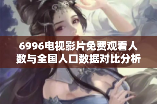 6996电视影片免费观看人数与全国人口数据对比分析
