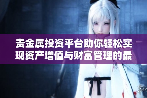 贵金属投资平台助你轻松实现资产增值与财富管理的最佳选择