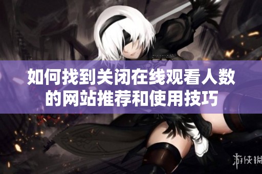 如何找到关闭在线观看人数的网站推荐和使用技巧