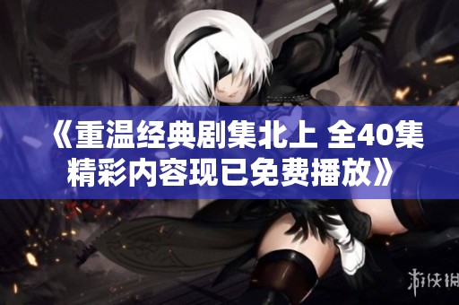《重温经典剧集北上 全40集精彩内容现已免费播放》