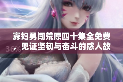 寡妇勇闯荒原四十集全免费，见证坚韧与奋斗的感人故事
