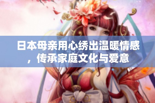 日本母亲用心绣出温暖情感，传承家庭文化与爱意