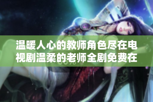 温暖人心的教师角色尽在电视剧温柔的老师全剧免费在线观看