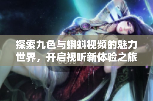 探索九色与蝌蚪视频的魅力世界，开启视听新体验之旅
