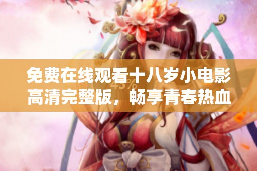免费在线观看十八岁小电影高清完整版，畅享青春热血时光
