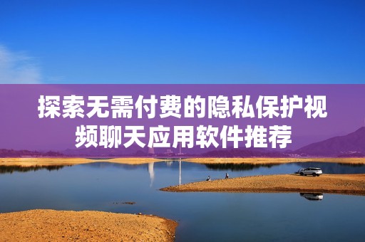 探索无需付费的隐私保护视频聊天应用软件推荐