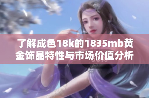了解成色18k的1835mb黄金饰品特性与市场价值分析
