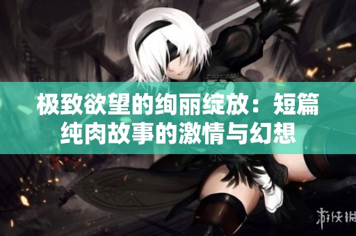 极致欲望的绚丽绽放：短篇纯肉故事的激情与幻想