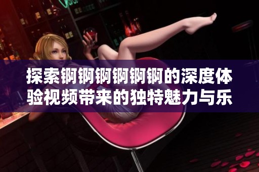 探索锕锕锕锕锕锕的深度体验视频带来的独特魅力与乐趣