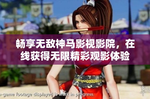 畅享无敌神马影视影院，在线获得无限精彩观影体验