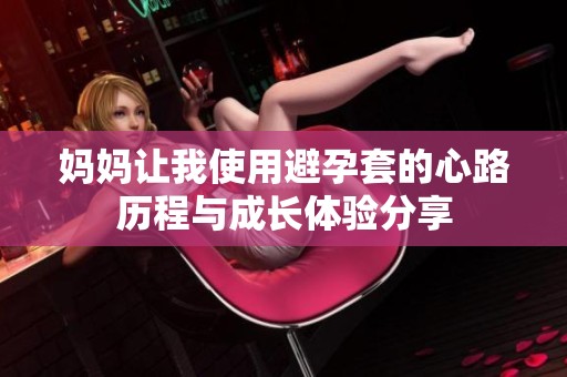 妈妈让我使用避孕套的心路历程与成长体验分享
