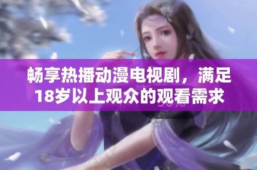 畅享热播动漫电视剧，满足18岁以上观众的观看需求