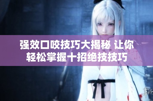 强效口咬技巧大揭秘 让你轻松掌握十招绝技技巧