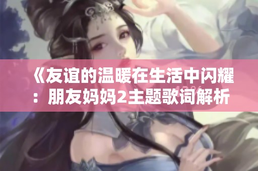 《友谊的温暖在生活中闪耀：朋友妈妈2主题歌词解析》