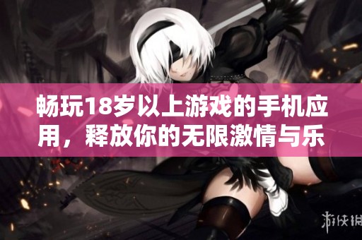 畅玩18岁以上游戏的手机应用，释放你的无限激情与乐趣