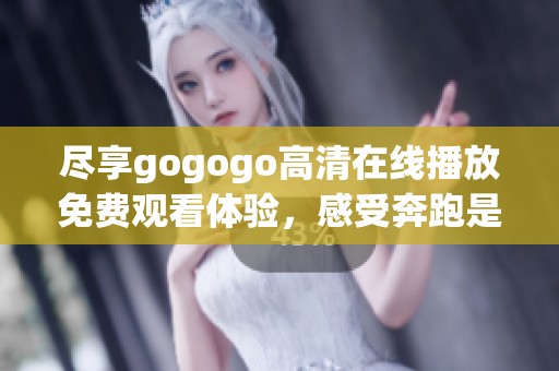 尽享gogogo高清在线播放免费观看体验，感受奔跑是湘的魅力