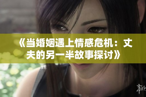 《当婚姻遇上情感危机：丈夫的另一半故事探讨》