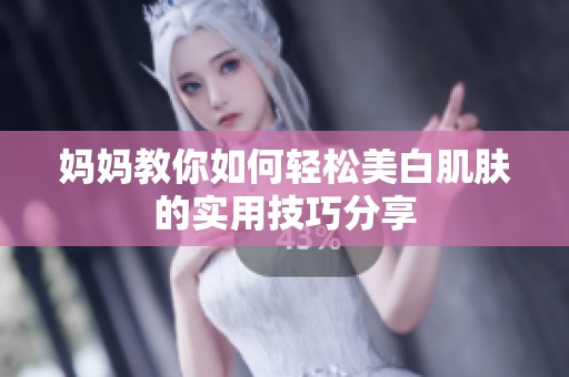 妈妈教你如何轻松美白肌肤的实用技巧分享