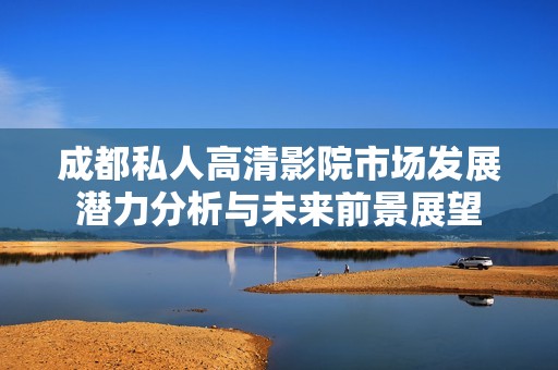 成都私人高清影院市场发展潜力分析与未来前景展望