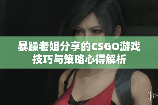 暴躁老姐分享的CSGO游戏技巧与策略心得解析