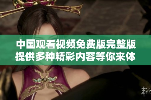 中国观看视频免费版完整版提供多种精彩内容等你来体验