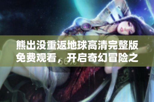 熊出没重返地球高清完整版免费观看，开启奇幻冒险之旅