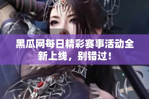 黑瓜网每日精彩赛事活动全新上线，别错过！