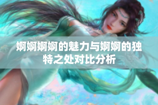 婀婀婀婀的魅力与婀婀的独特之处对比分析
