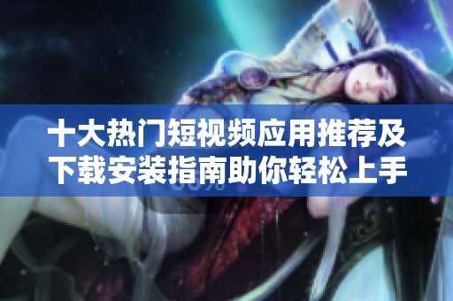 十大热门短视频应用推荐及下载安装指南助你轻松上手