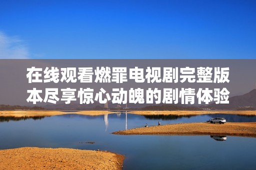 在线观看燃罪电视剧完整版本尽享惊心动魄的剧情体验