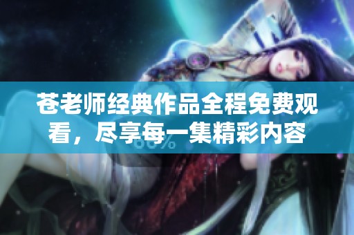 苍老师经典作品全程免费观看，尽享每一集精彩内容