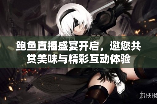 鲍鱼直播盛宴开启，邀您共赏美味与精彩互动体验