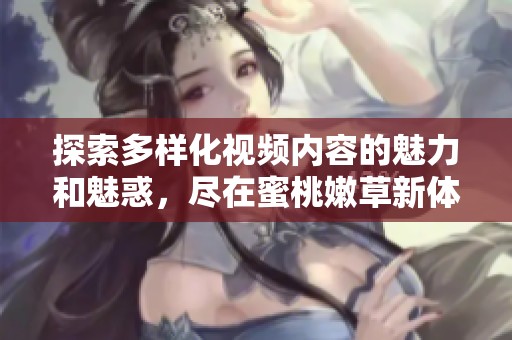 探索多样化视频内容的魅力和魅惑，尽在蜜桃嫩草新体验