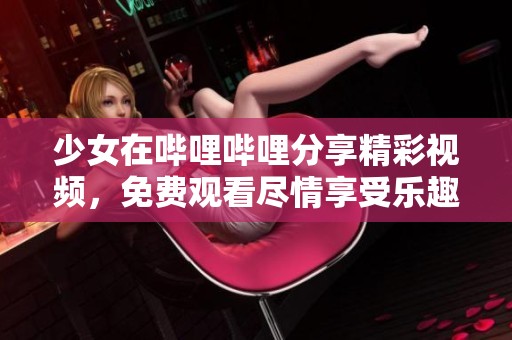 少女在哔哩哔哩分享精彩视频，免费观看尽情享受乐趣