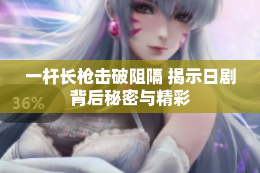 一杆长枪击破阻隔 揭示日剧背后秘密与精彩