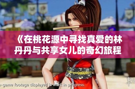 《在桃花源中寻找真爱的林丹丹与共享女儿的奇幻旅程》