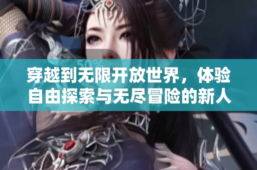 穿越到无限开放世界，体验自由探索与无尽冒险的新人生