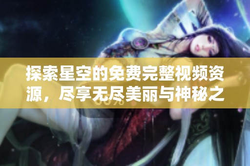 探索星空的免费完整视频资源，尽享无尽美丽与神秘之旅