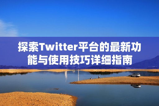 探索Twitter平台的最新功能与使用技巧详细指南