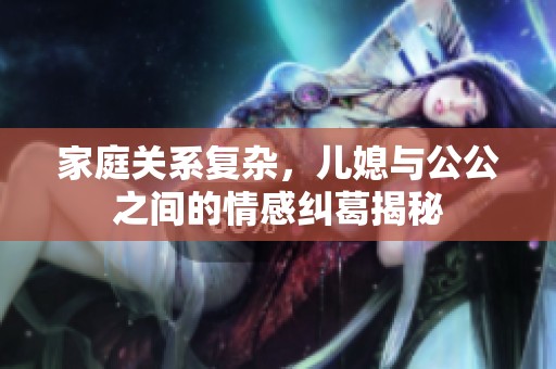 家庭关系复杂，儿媳与公公之间的情感纠葛揭秘